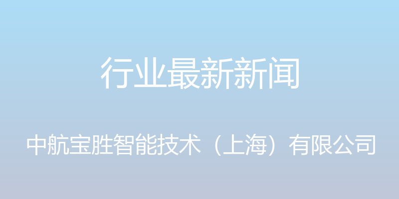 行业最新新闻 - 中航宝胜智能技术（上海）有限公司